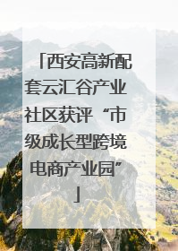 西安高新配套云汇谷产业社区获评“市级成长型跨境电商产业园”